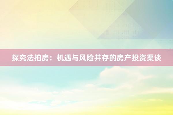 探究法拍房：机遇与风险并存的房产投资渠谈